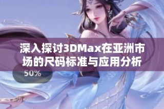 深入探讨3DMax在亚洲市场的尺码标准与应用分析