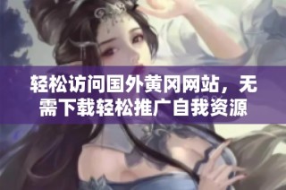 轻松访问国外黄冈网站，无需下载轻松推广自我资源