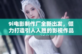 9i电影制作厂全新出发，倾力打造引人入胜的影视作品