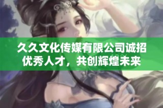 久久文化传媒有限公司诚招优秀人才，共创辉煌未来