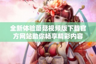 全新体验蘑菇视频版下载官方网站助你畅享精彩内容