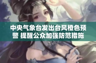 中央气象台发出台风橙色预警 提醒公众加强防范措施