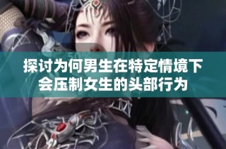 探讨为何男生在特定情境下会压制女生的头部行为