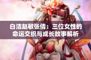 白洁赵敏张倩：三位女性的命运交织与成长故事解析