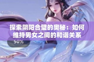 探索阴阳合璧的奥秘：如何维持男女之间的和谐关系