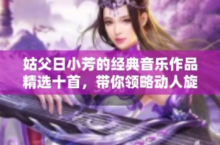 姑父日小芳的经典音乐作品精选十首，带你领略动人旋律
