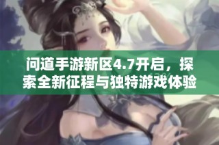 问道手游新区4.7开启，探索全新征程与独特游戏体验