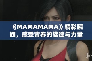 《MAMAMAMA》精彩瞬间，感受青春的旋律与力量