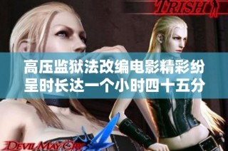 高压监狱法改编电影精彩纷呈时长达一个小时四十五分钟