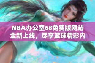 NBA办公室68免费版网站全新上线，尽享篮球精彩内容