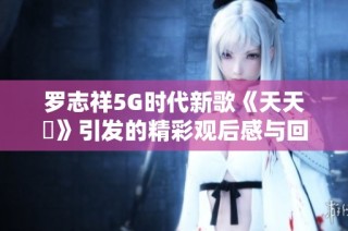 罗志祥5G时代新歌《天天奭》引发的精彩观后感与回响