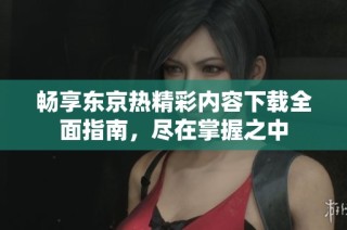 畅享东京热精彩内容下载全面指南，尽在掌握之中