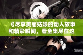 《尽享美丽姑娘的动人故事和精彩瞬间，看全集尽在这儿》
