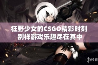 狂野少女的CSGO精彩时刻 别样游戏乐趣尽在其中