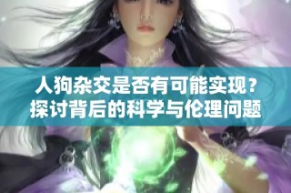 人狗杂交是否有可能实现？探讨背后的科学与伦理问题