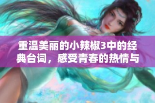 重温美丽的小辣椒3中的经典台词，感受青春的热情与真实