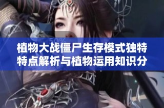 植物大战僵尸生存模式独特特点解析与植物运用知识分享