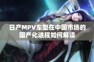 日产MPV车型在中国市场的国产化进程如何解读