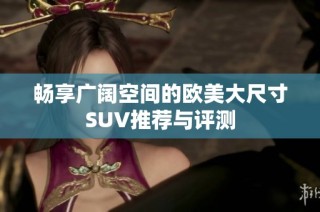 畅享广阔空间的欧美大尺寸SUV推荐与评测