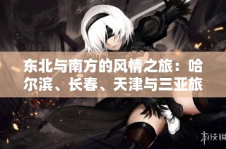 东北与南方的风情之旅：哈尔滨、长春、天津与三亚旅游攻略分享