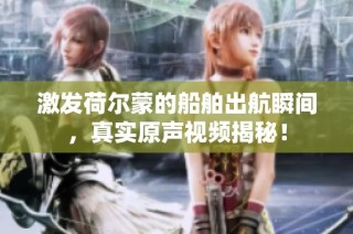 激发荷尔蒙的船舶出航瞬间，真实原声视频揭秘！