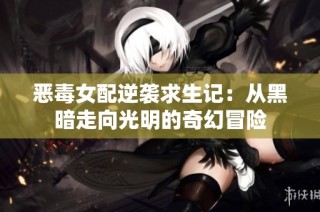 恶毒女配逆袭求生记：从黑暗走向光明的奇幻冒险