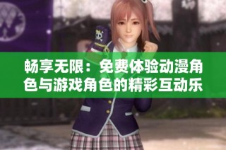 畅享无限：免费体验动漫角色与游戏角色的精彩互动乐趣