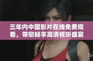 三年内中国影片在线免费观看，带您畅享高清视听盛宴