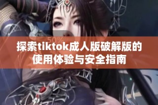 探索tiktok成人版破解版的使用体验与安全指南