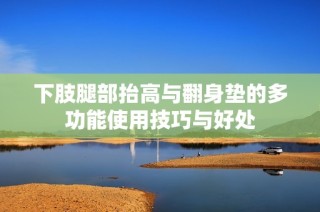 下肢腿部抬高与翻身垫的多功能使用技巧与好处