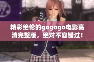 精彩绝伦的gogogo电影高清完整版，绝对不容错过！