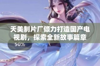 天美制片厂倾力打造国产电视剧，探索全新故事篇章