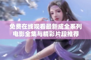 免费在线观看最新成全系列电影全集与精彩片段推荐