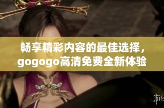 畅享精彩内容的最佳选择，gogogo高清免费全新体验等你来探索