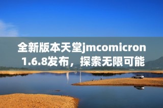全新版本天堂jmcomicron 1.6.8发布，探索无限可能性