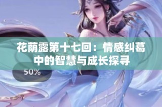 花荫露第十七回：情感纠葛中的智慧与成长探寻