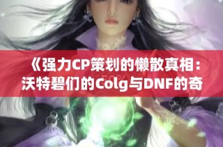 《强力CP策划的懒散真相：沃特碧们的Colg与DNF的奇妙结合》