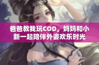 爸爸教我玩COD，妈妈和小新一起陪伴外婆欢乐时光