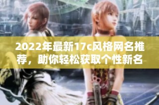 2022年最新17c风格网名推荐，助你轻松获取个性新名称