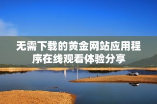无需下载的黄金网站应用程序在线观看体验分享