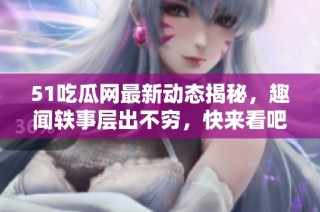 51吃瓜网最新动态揭秘，趣闻轶事层出不穷，快来看吧！