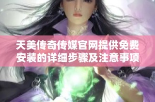 天美传奇传媒官网提供免费安装的详细步骤及注意事项