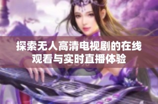 探索无人高清电视剧的在线观看与实时直播体验