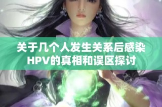 关于几个人发生关系后感染HPV的真相和误区探讨