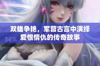 双雄争艳，军营古言中演绎爱恨情仇的传奇故事