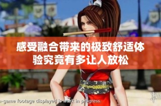 感受融合带来的极致舒适体验究竟有多让人放松