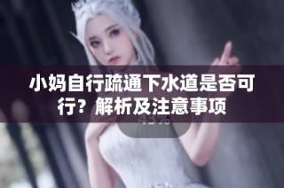 小妈自行疏通下水道是否可行？解析及注意事项