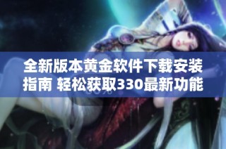 全新版本黄金软件下载安装指南 轻松获取330最新功能解锁