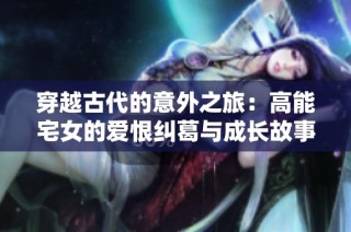 穿越古代的意外之旅：高能宅女的爱恨纠葛与成长故事