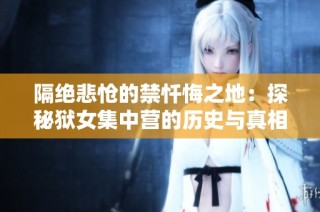 隔绝悲怆的禁忏悔之地：探秘狱女集中营的历史与真相